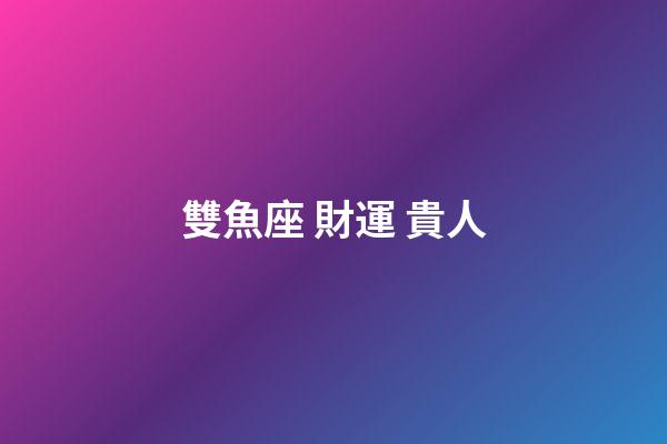 雙魚座 財運 貴人-第1張-星座運勢-玄機派